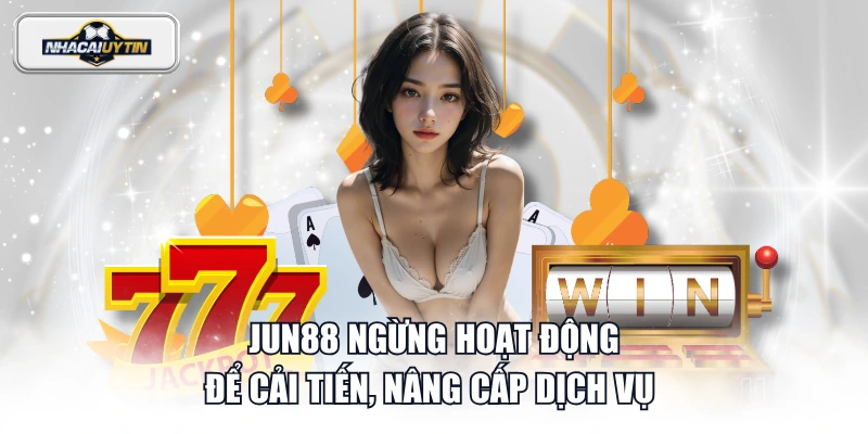 JUN88 ngừng hoạt động để cải tiến, nâng cấp dịch vụ