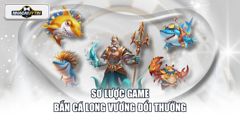 Sơ lược game Bắn Cá Long Vương đổi thưởng