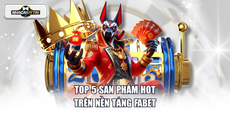 Top 5 sản phẩm hot trên nền tảng FABET