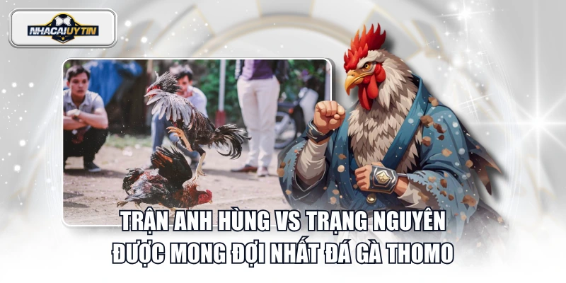 Trận anh Hùng vs Trạng Nguyên được mong đợi nhất đá gà Thomo
